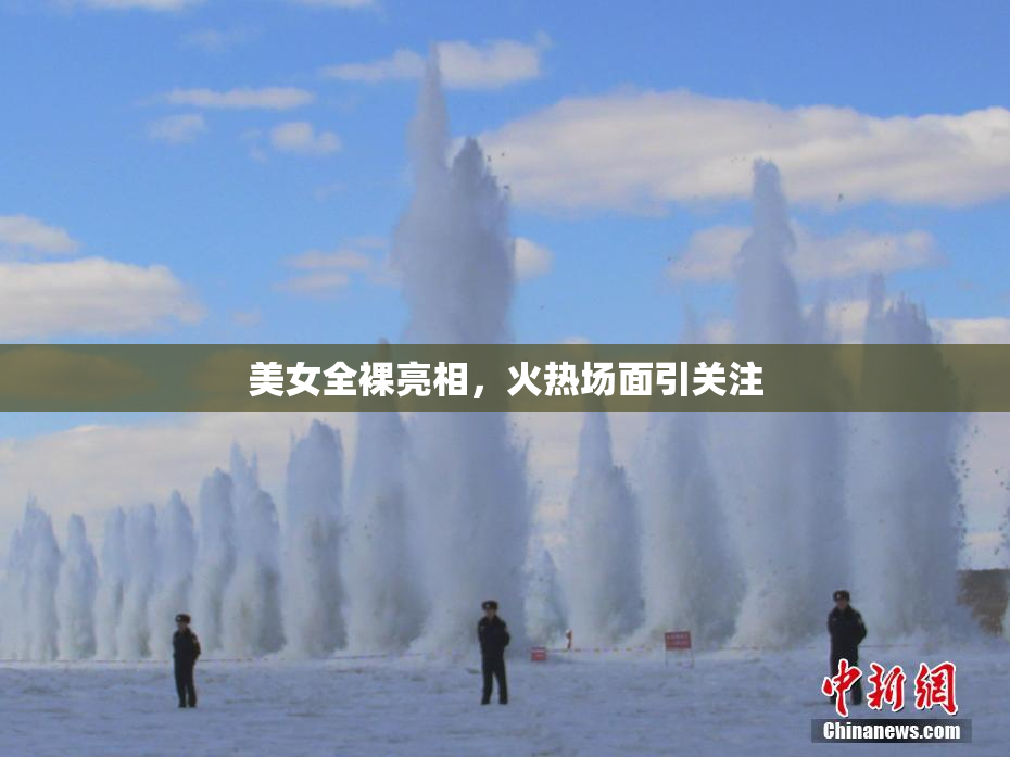 美女全裸亮相，火热场面引关注