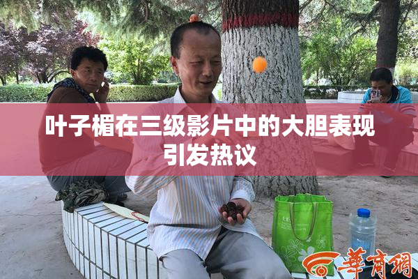 叶子楣在三级影片中的大胆表现引发热议