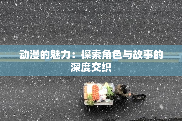 动漫的魅力：探索角色与故事的深度交织