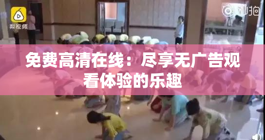 免费高清在线：尽享无广告观看体验的乐趣