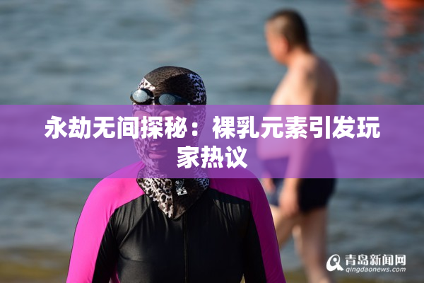 永劫无间探秘：裸乳元素引发玩家热议