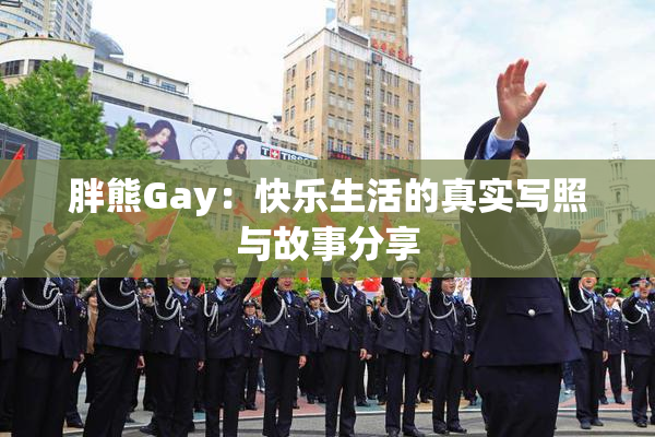 胖熊Gay：快乐生活的真实写照与故事分享