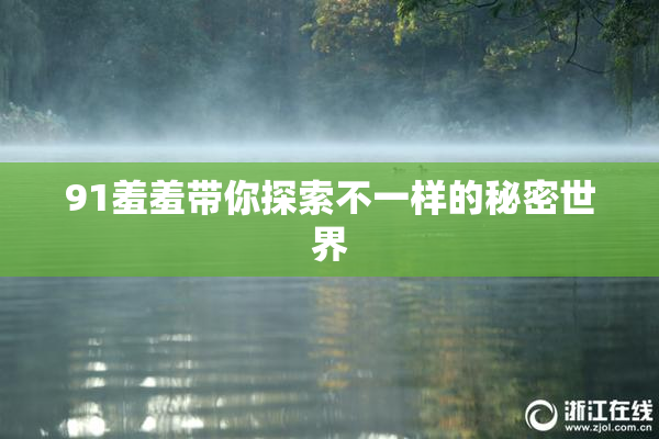 91羞羞带你探索不一样的秘密世界