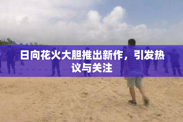 日向花火大胆推出新作，引发热议与关注