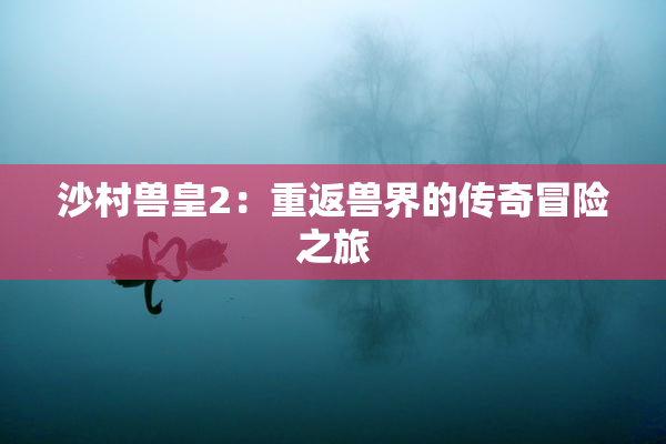 沙村兽皇2：重返兽界的传奇冒险之旅
