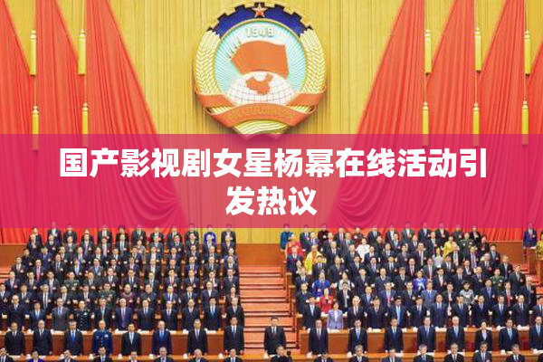 国产影视剧女星杨幂在线活动引发热议