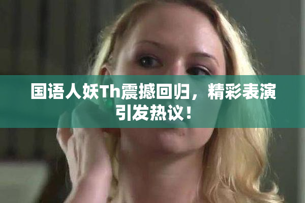 国语人妖Th震撼回归，精彩表演引发热议！