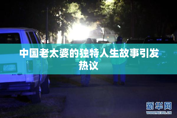 中国老太婆的独特人生故事引发热议