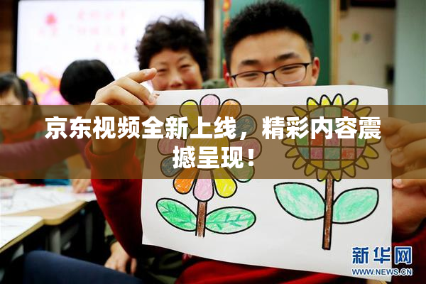 京东视频全新上线，精彩内容震撼呈现！