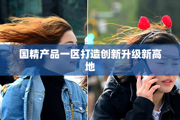 国精产品一区打造创新升级新高地