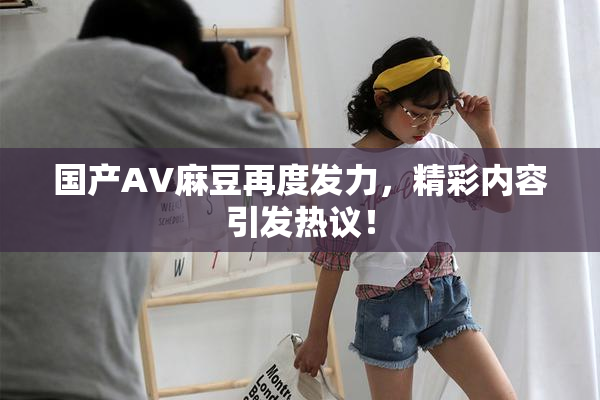 国产AV麻豆再度发力，精彩内容引发热议！