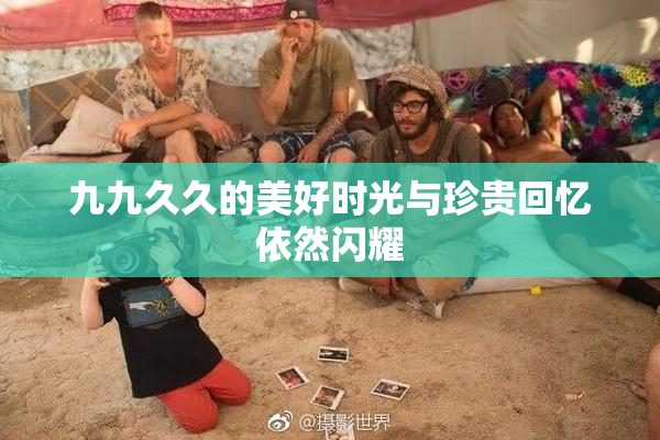 九九久久的美好时光与珍贵回忆依然闪耀