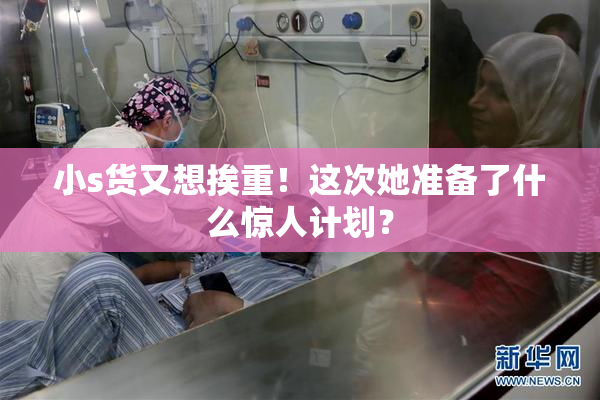小s货又想挨重！这次她准备了什么惊人计划？
