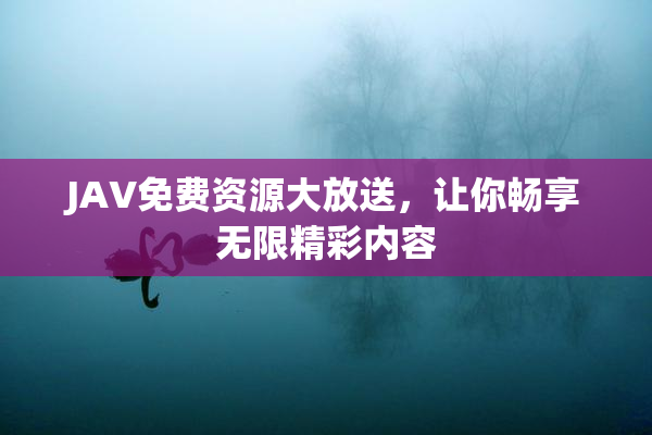 JAV免费资源大放送，让你畅享无限精彩内容