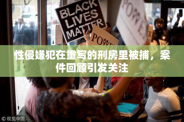 性侵嫌犯在重写的刑房里被捕，案件回顾引发关注