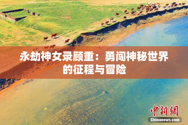 永劫神女录顾重：勇闯神秘世界的征程与冒险
