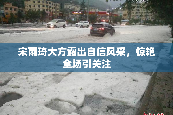 宋雨琦大方露出自信风采，惊艳全场引关注