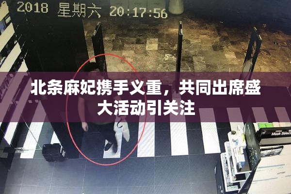 北条麻妃携手义重，共同出席盛大活动引关注
