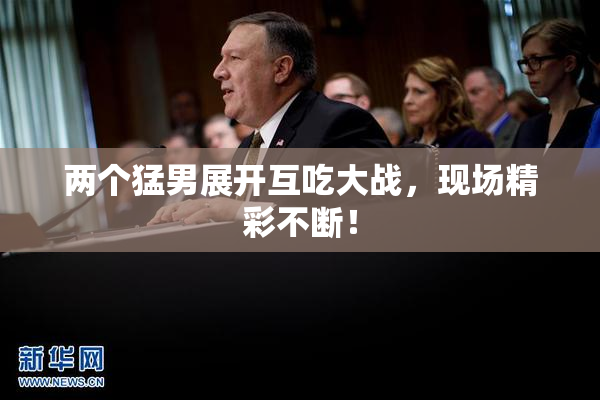 两个猛男展开互吃大战，现场精彩不断！