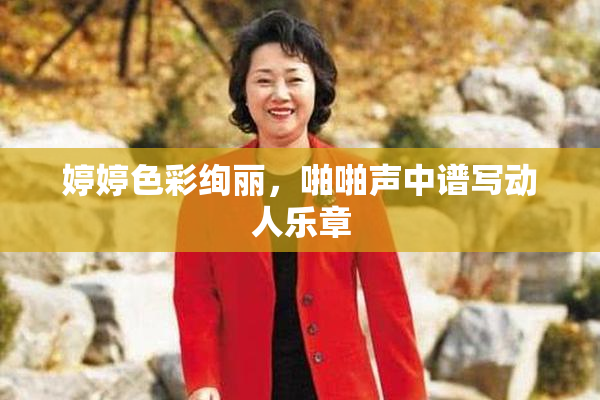 婷婷色彩绚丽，啪啪声中谱写动人乐章