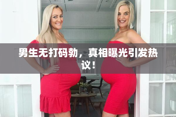 男生无打码勃，真相曝光引发热议！