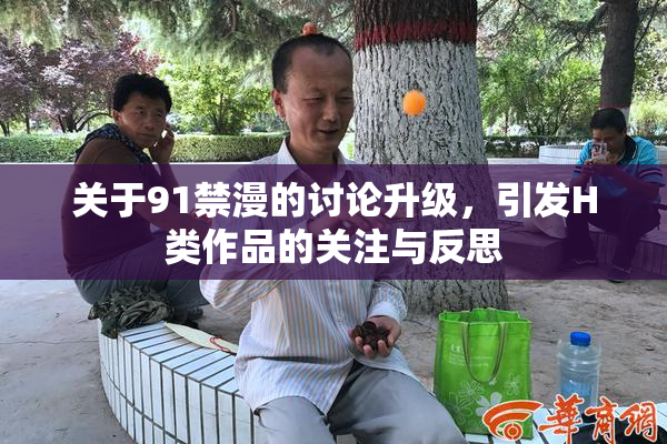 关于91禁漫的讨论升级，引发H类作品的关注与反思