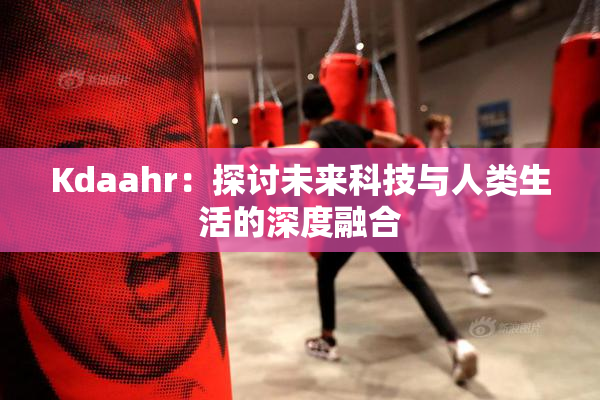 Kdaahr：探讨未来科技与人类生活的深度融合
