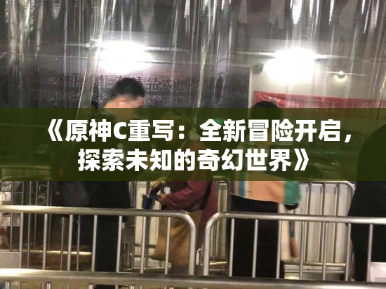 《原神C重写：全新冒险开启，探索未知的奇幻世界》