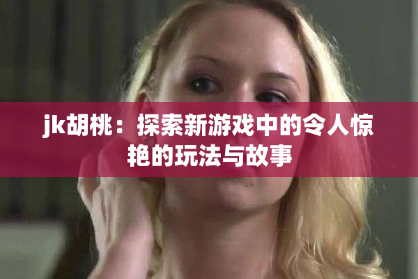 jk胡桃：探索新游戏中的令人惊艳的玩法与故事