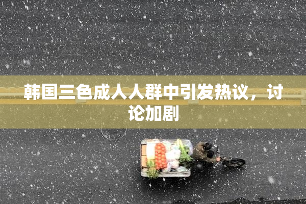韩国三色成人人群中引发热议，讨论加剧