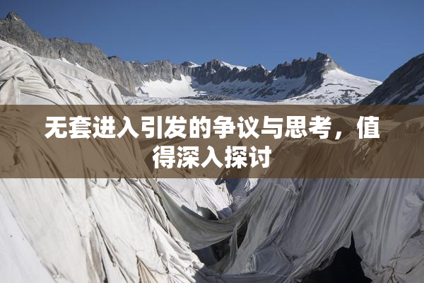 无套进入引发的争议与思考，值得深入探讨