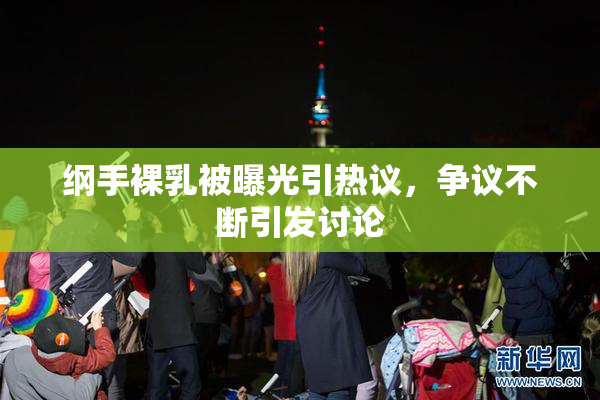 纲手裸乳被曝光引热议，争议不断引发讨论
