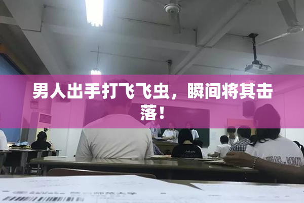 男人出手打飞飞虫，瞬间将其击落！