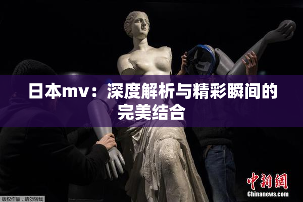 日本mv：深度解析与精彩瞬间的完美结合