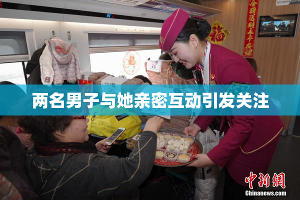 两名男子与她亲密互动引发关注