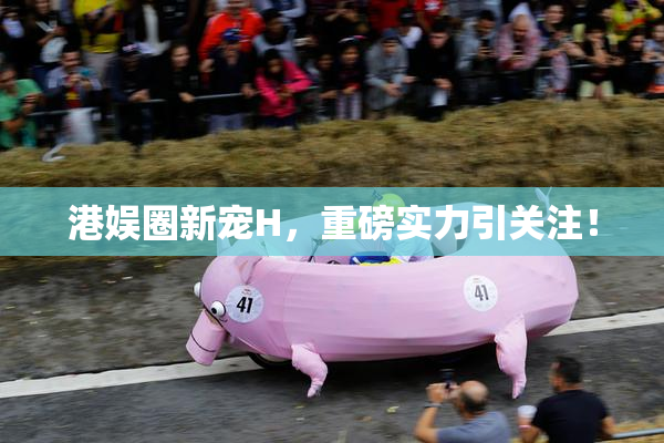 港娱圈新宠H，重磅实力引关注！