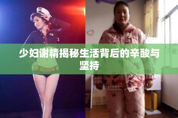 少妇谢精揭秘生活背后的辛酸与坚持