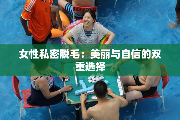 女性私密脱毛：美丽与自信的双重选择