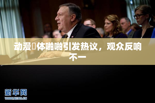 动漫祼体啪啪引发热议，观众反响不一