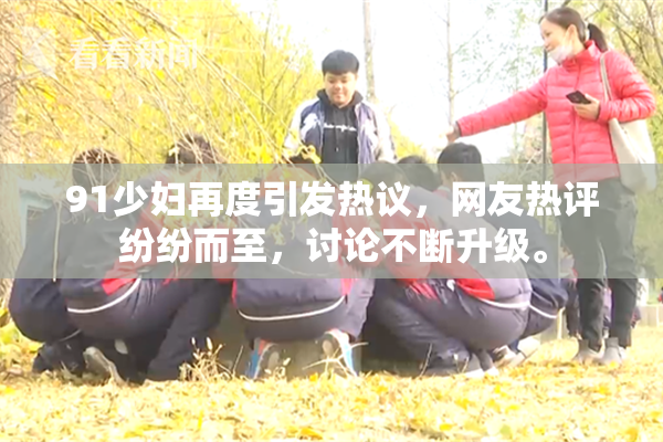 91少妇再度引发热议，网友热评纷纷而至，讨论不断升级。