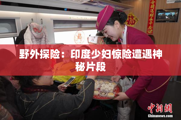 野外探险：印度少妇惊险遭遇神秘片段