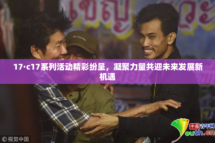 17·c17系列活动精彩纷呈，凝聚力量共迎未来发展新机遇