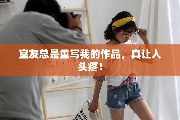 室友总是重写我的作品，真让人头疼！