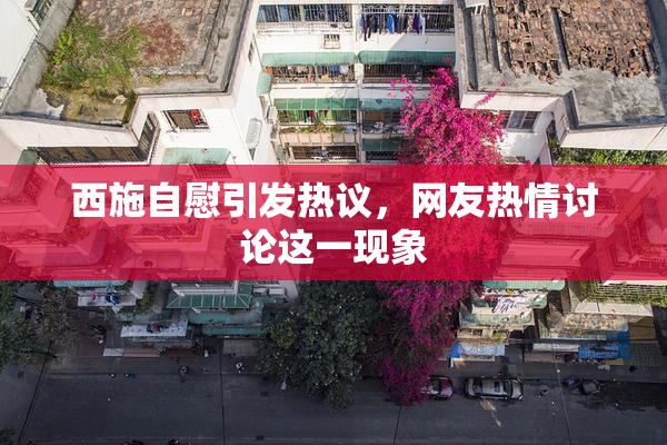 西施自慰引发热议，网友热情讨论这一现象