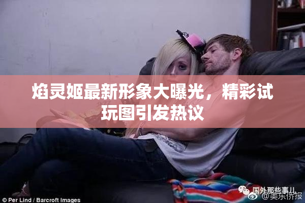 焰灵姬最新形象大曝光，精彩试玩图引发热议