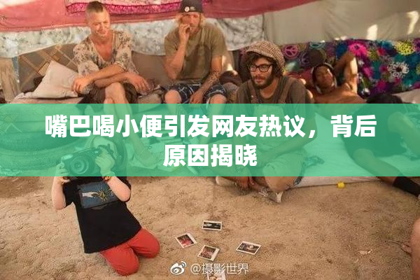 嘴巴喝小便引发网友热议，背后原因揭晓