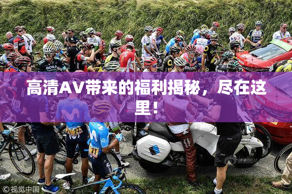 高清AV带来的福利揭秘，尽在这里！