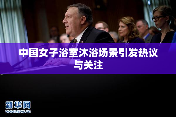 中国女子浴室沐浴场景引发热议与关注
