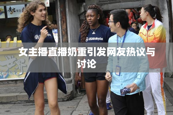 女主播直播奶重引发网友热议与讨论