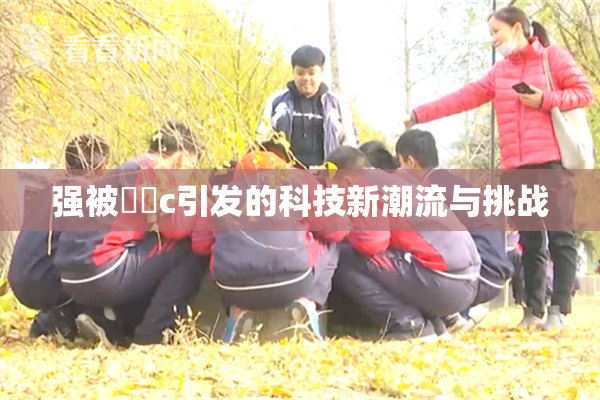 强被❌‌c引发的科技新潮流与挑战